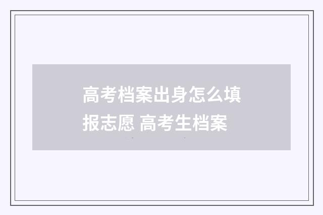 高考档案出身怎么填报志愿 高考生档案