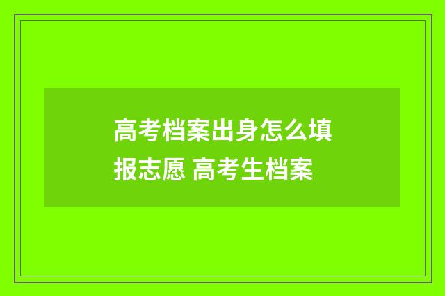 高考档案出身怎么填报志愿 高考生档案