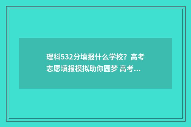 理科532分填报什么学校?高考志愿填报模拟助你圆梦 高考理科532分是几本