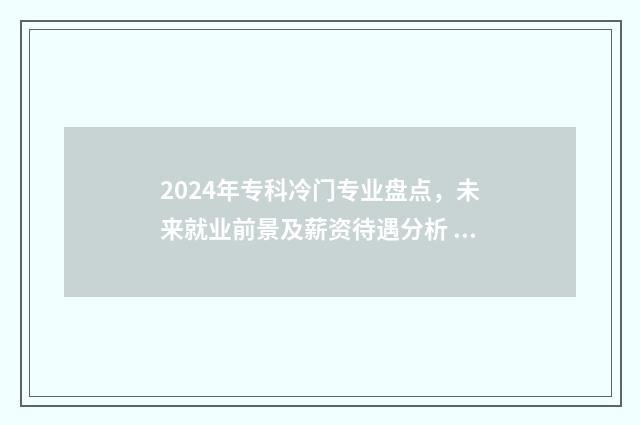 2024年专科冷门专业盘点，未来就业前景及薪资待遇分析 2024年热门专业