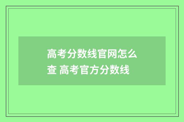 高考分数线官网怎么查 高考官方分数线
