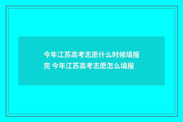 今年江苏高考志愿什么时候填报完 今年江苏高考志愿怎么填报