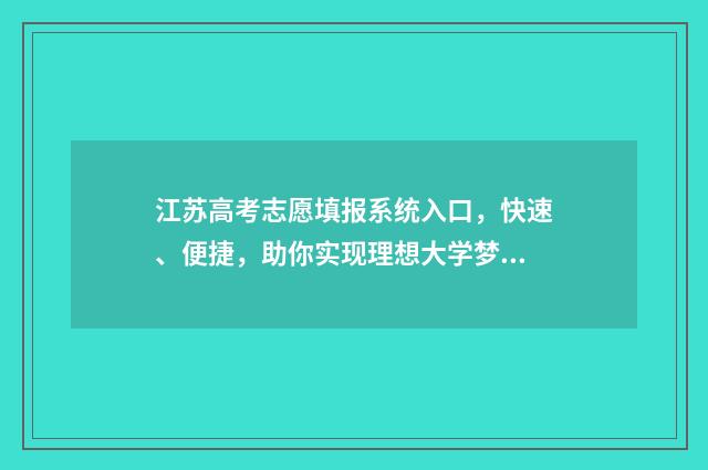 江苏高考志愿填报系统入口，快速、便捷，助你实现理想大学梦！ 江苏高考志愿填报模式