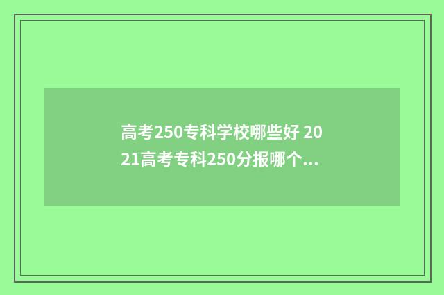 高考250专科学校哪些好 2021高考专科250分报哪个学校