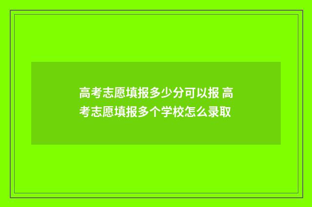 高考志愿填报多少分可以报 高考志愿填报多个学校怎么录取
