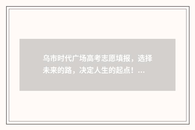 乌市时代广场高考志愿填报，选择未来的路，决定人生的起点！ 乌鲁木齐时代广场电话号码