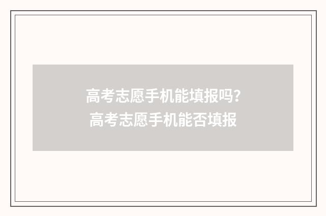 高考志愿手机能填报吗？ 高考志愿手机能否填报