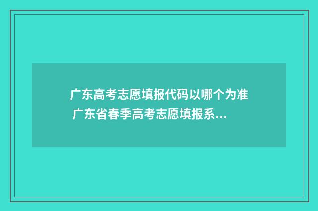 广东高考志愿填报代码以哪个为准 广东省春季高考志愿填报系统