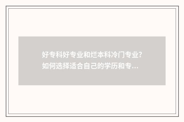 好专科好专业和烂本科冷门专业?如何选择适合自己的学历和专业?解析学历与专业选择之路 好专科好就业吗