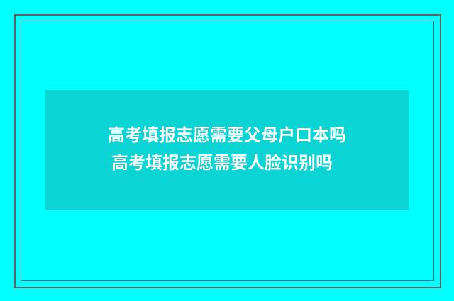 高考填报志愿需要父母户口本吗 高考填报志愿需要人脸识别吗
