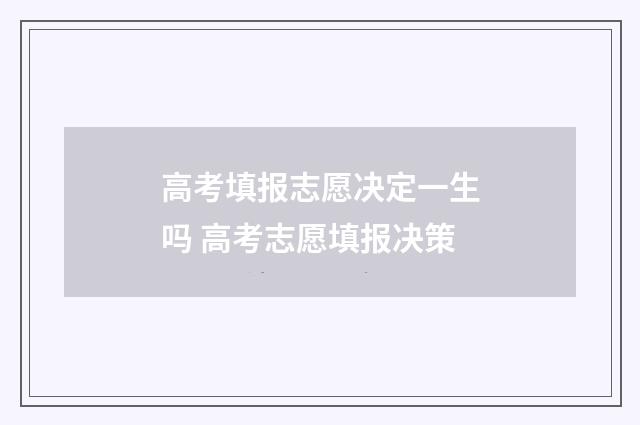 高考填报志愿决定一生吗 高考志愿填报决策