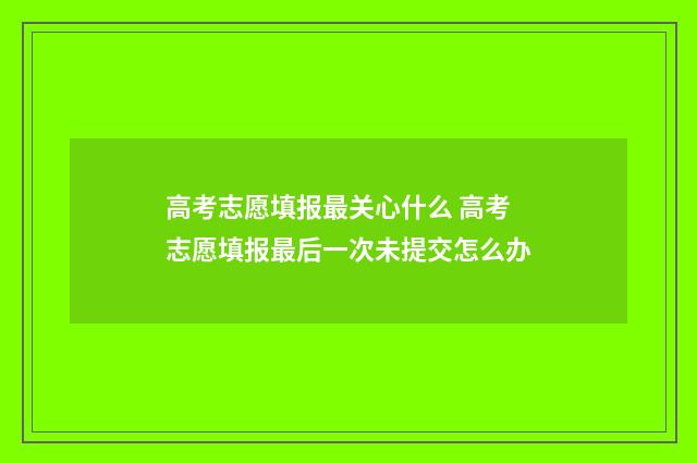 高考志愿填报最关心什么 高考志愿填报最后一次未提交怎么办