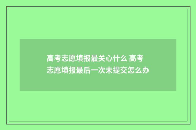 高考志愿填报最关心什么 高考志愿填报最后一次未提交怎么办