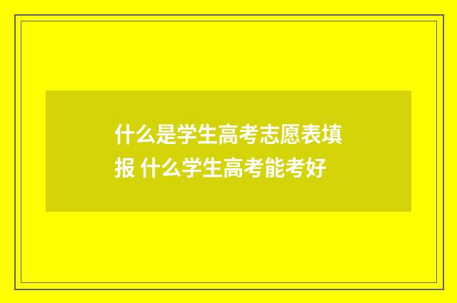 什么是学生高考志愿表填报 什么学生高考能考好