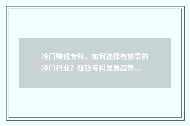 冷门赚钱专科，如何选择有前景的冷门行业？赚钱专科发展趋势与分析 专科院校冷门专业