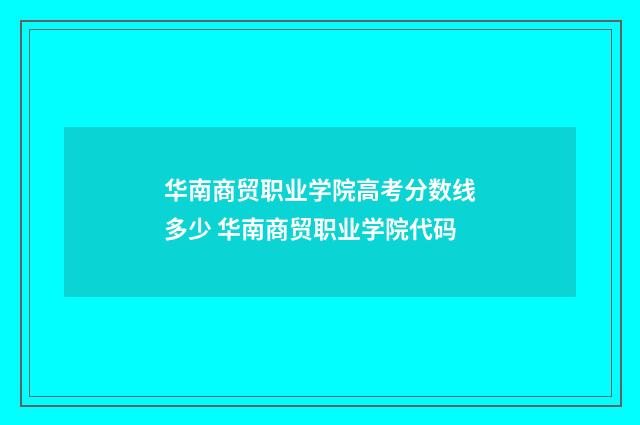华南商贸职业学院高考分数线多少 华南商贸职业学院代码