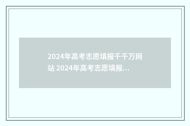 2024年高考志愿填报千千万网站 2024年高考志愿填报时间
