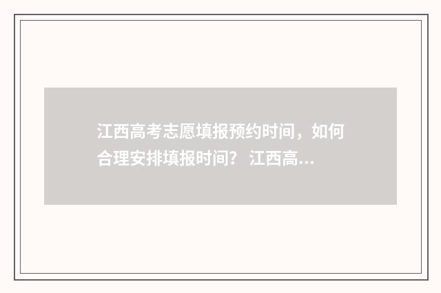 江西高考志愿填报预约时间,如何合理安排填报时间? 江西高考志愿填报还有服从调剂吗