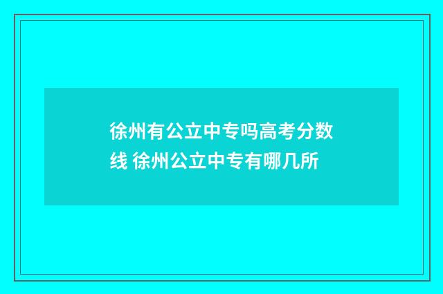 徐州有公立中专吗高考分数线 徐州公立中专有哪几所