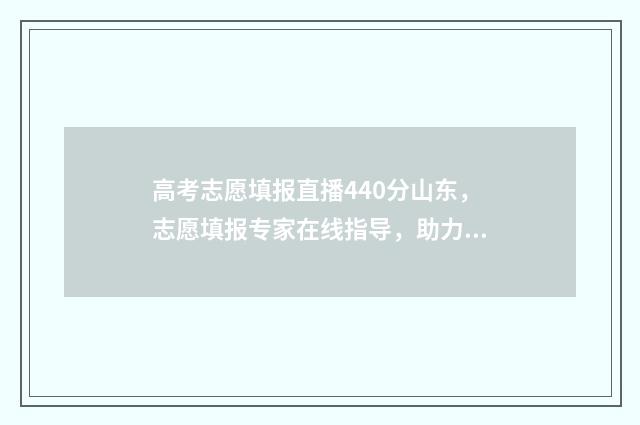 高考志愿填报直播440分山东，志愿填报专家在线指导，助力高分考生圆梦名校 高考志愿填报直接退出怎么办
