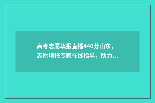 高考志愿填报直播440分山东，志愿填报专家在线指导，助力高分考生圆梦名校 高考志愿填报直接退出怎么办