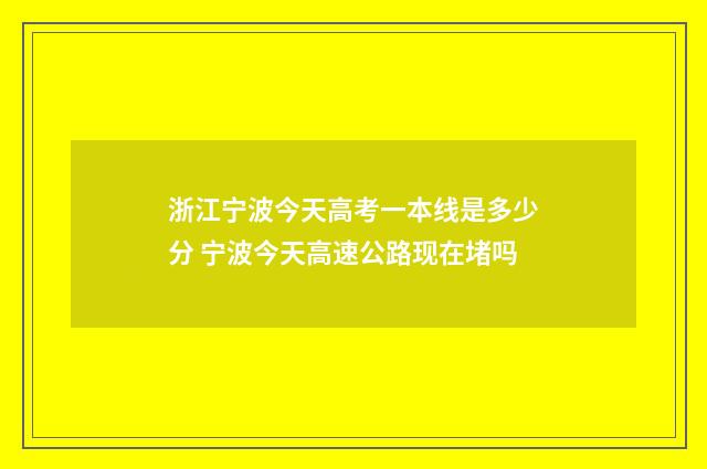 浙江宁波今天高考一本线是多少分 宁波今天高速公路现在堵吗