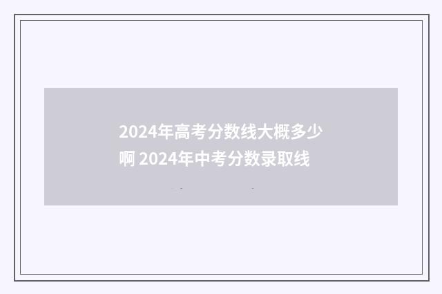 2024年高考分数线大概多少啊 2024年中考分数录取线