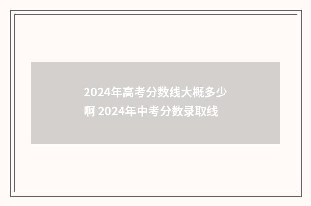 2024年高考分数线大概多少啊 2024年中考分数录取线