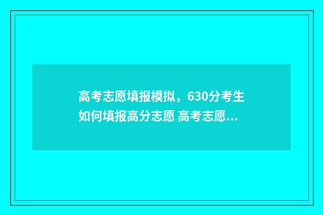 高考志愿填报模拟，630分考生如何填报高分志愿 高考志愿填报模板山西
