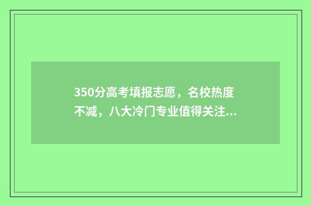 350分高考填报志愿,名校热度不减,八大冷门专业值得关注 高考350分能报考的学校