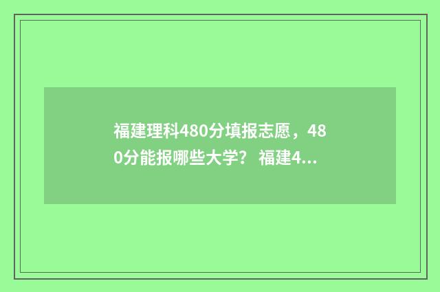 福建理科480分填报志愿,480分能报哪些大学? 福建480分左右的理科大学