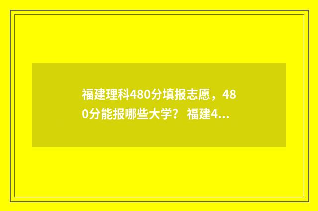 福建理科480分填报志愿,480分能报哪些大学? 福建480分左右的理科大学