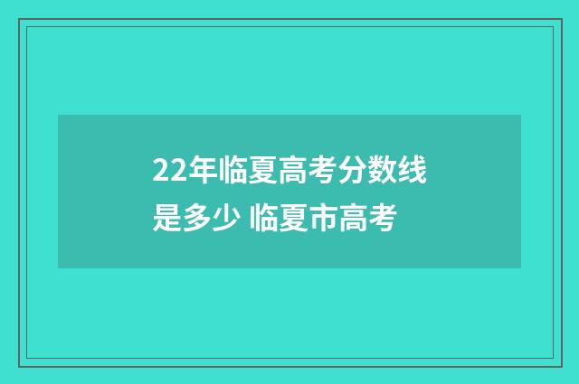 22年临夏高考分数线是多少 临夏市高考