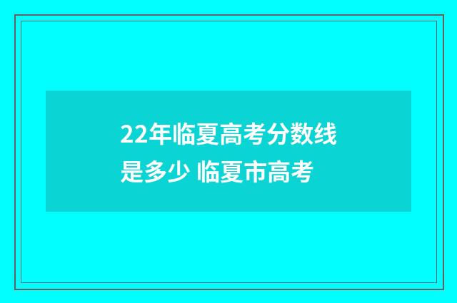 22年临夏高考分数线是多少 临夏市高考