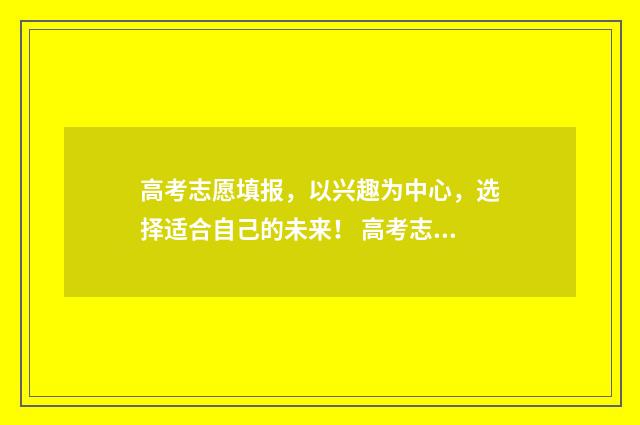 高考志愿填报，以兴趣为中心，选择适合自己的未来！ 高考志愿填报能填几个