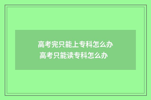 高考完只能上专科怎么办 高考只能读专科怎么办