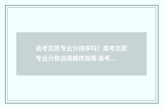 高考志愿专业分排序吗？高考志愿专业分数选填顺序指南 高考志愿专业目录