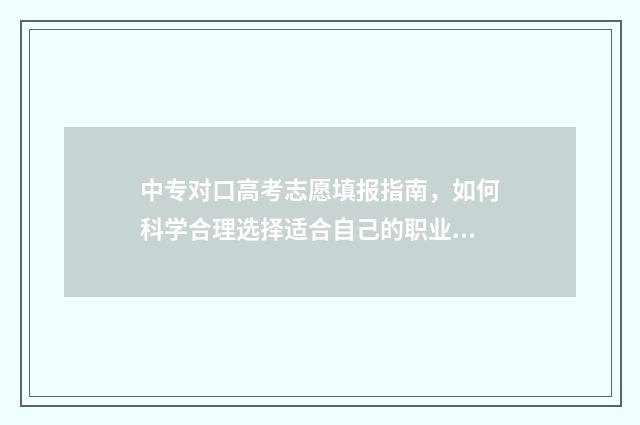 中专对口高考志愿填报指南，如何科学合理选择适合自己的职业道路？ 中专对口高考志愿填报咨询