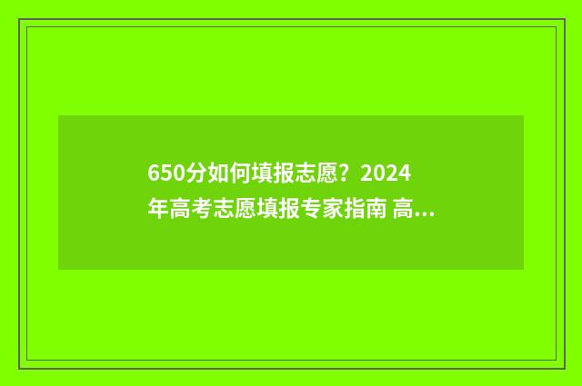 650分如何填报志愿？2024年高考志愿填报专家指南 高考650分怎么考