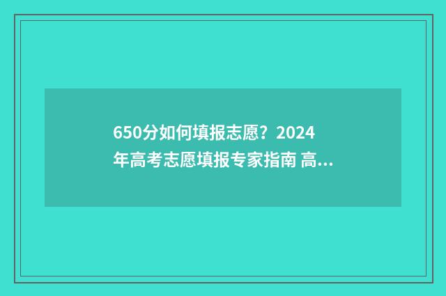 650分如何填报志愿？2024年高考志愿填报专家指南 高考650分怎么考