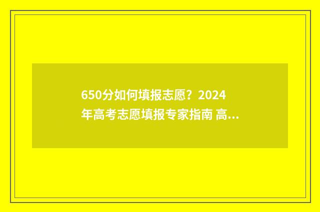 650分如何填报志愿？2024年高考志愿填报专家指南 高考650分怎么考