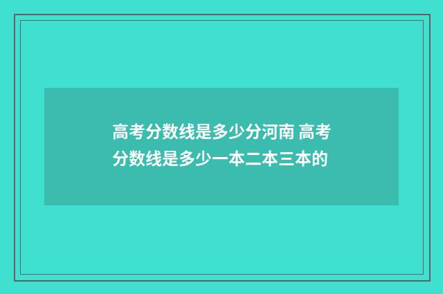 高考分数线是多少分河南 高考分数线是多少一本二本三本的