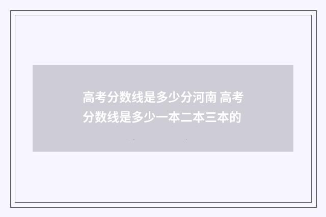 高考分数线是多少分河南 高考分数线是多少一本二本三本的