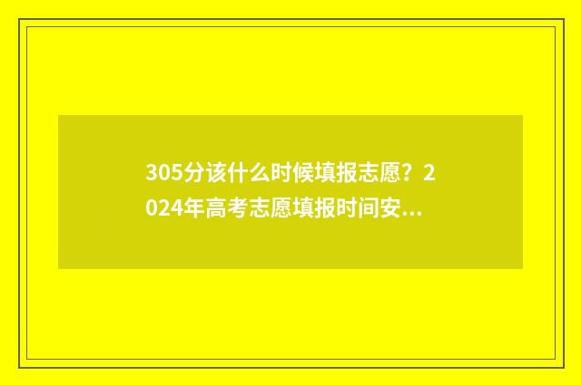 305分该什么时候填报志愿？2024年高考志愿填报时间安排 305分什么时候被专科录取