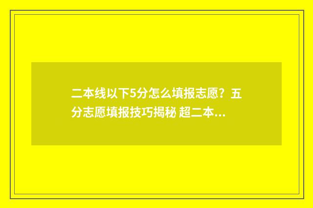 二本线以下5分怎么填报志愿？五分志愿填报技巧揭秘 超二本线5分的大学