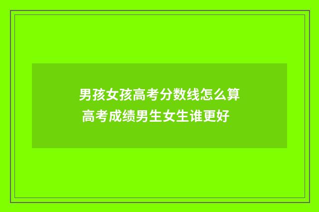 男孩女孩高考分数线怎么算 高考成绩男生女生谁更好