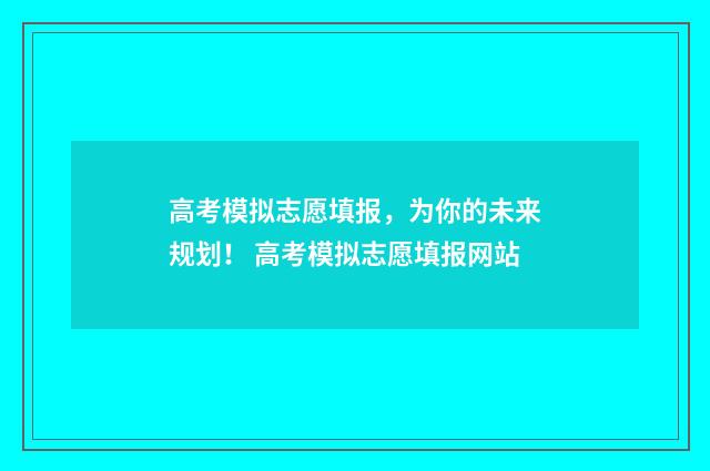 高考模拟志愿填报，为你的未来规划！ 高考模拟志愿填报网站