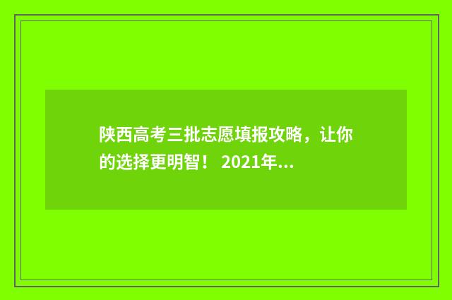 陕西高考三批志愿填报攻略，让你的选择更明智！ 2021年陕西高考第三批投档分数线