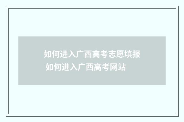 如何进入广西高考志愿填报 如何进入广西高考网站