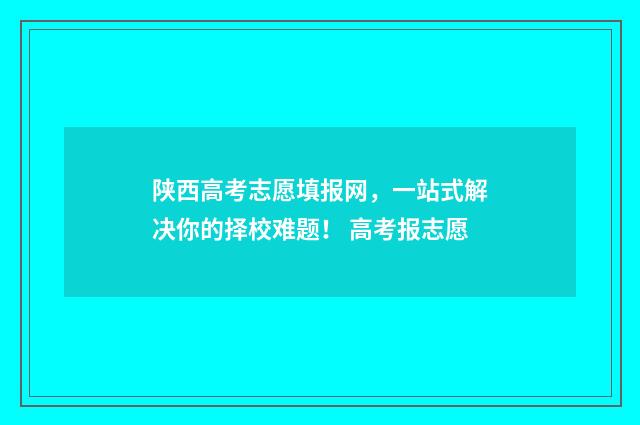 陕西高考志愿填报网，一站式解决你的择校难题！ 高考报志愿